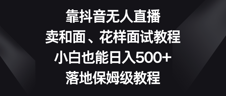 靠抖音无人直播，卖和面、花样面试教程，小白也能日入500+，落地保姆级教程睿集资源栈-网赚项目-副业赚钱-互联网创业-资源整合睿集资源栈