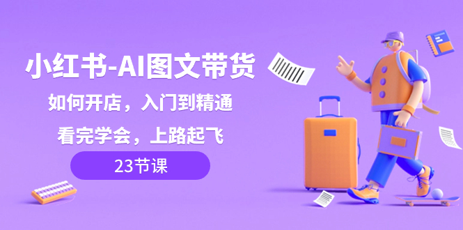 小红书-AI图文带货，如何开店，入门到精通，看完学会，上路起飞！睿集资源栈-网赚项目-副业赚钱-互联网创业-资源整合睿集资源栈