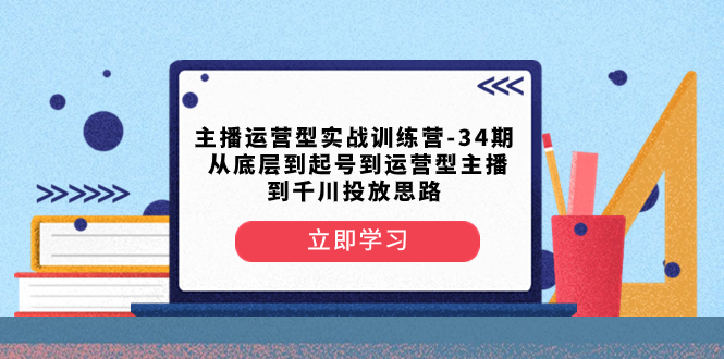 主播运营型实战训练营-第34期 从底层到起号到运营型主播到千川投放思路睿集资源栈-网赚项目-副业赚钱-互联网创业-资源整合睿集资源栈