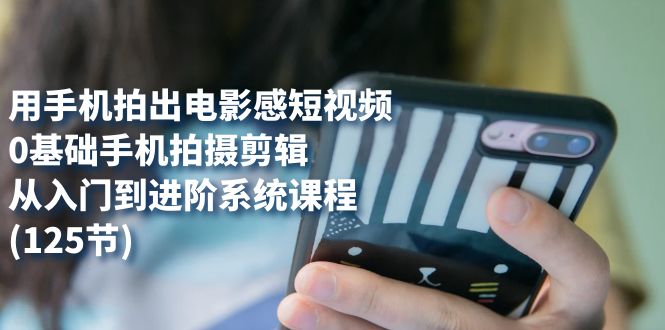 （7493期）用手机拍出电影感短视频，0基础手机拍摄剪辑，从入门到进阶系统课程(125节)睿集资源栈-网赚项目-副业赚钱-互联网创业-资源整合睿集资源栈