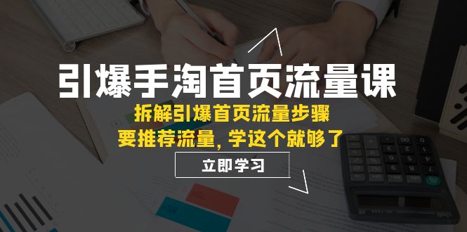 （7620期）引爆-手淘首页流量课：拆解引爆首页流量步骤，要推荐流量，学这个就够了睿集资源栈-网赚项目-副业赚钱-互联网创业-资源整合睿集资源栈