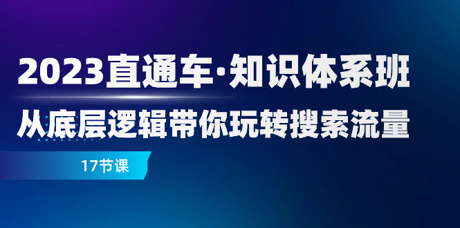2023直通车·知识体系班：从底层逻辑带你玩转搜索流量（17节课）睿集资源栈-网赚项目-副业赚钱-互联网创业-资源整合睿集资源栈