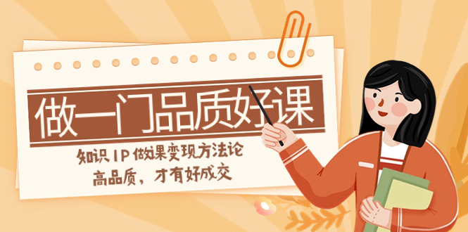 如何做一门·品质好课，知识IP做课变现方法论，高品质，才有好成交（11节）睿集资源栈-网赚项目-副业赚钱-互联网创业-资源整合睿集资源栈