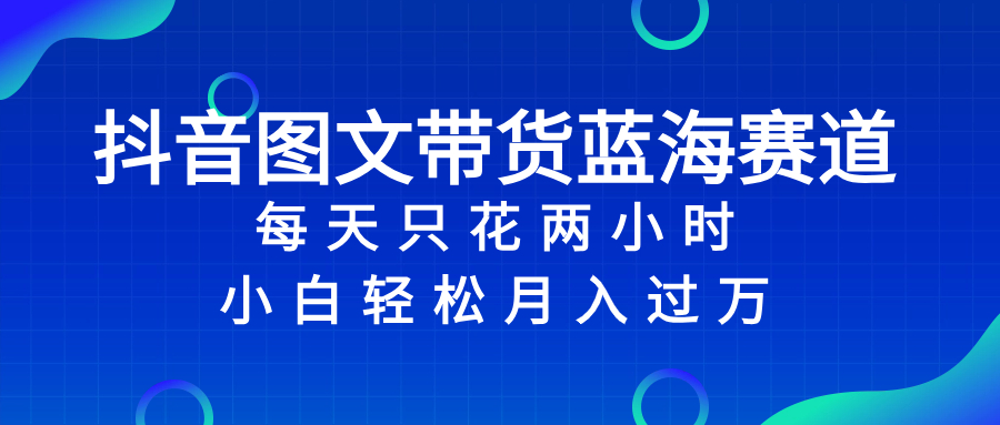抖音图文带货蓝海赛道，每天只花 2 小时，小白轻松入 万睿集资源栈-网赚项目-副业赚钱-互联网创业-资源整合睿集资源栈