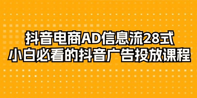 抖音电商-AD信息流 28式，小白必看的抖音广告投放课程-29节睿集资源栈-网赚项目-副业赚钱-互联网创业-资源整合睿集资源栈