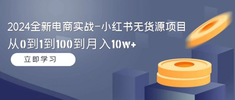 2024全新电商实战-小红书无货源项目：从0到1到100到月入10w+睿集资源栈-网赚项目-副业赚钱-互联网创业-资源整合睿集资源栈