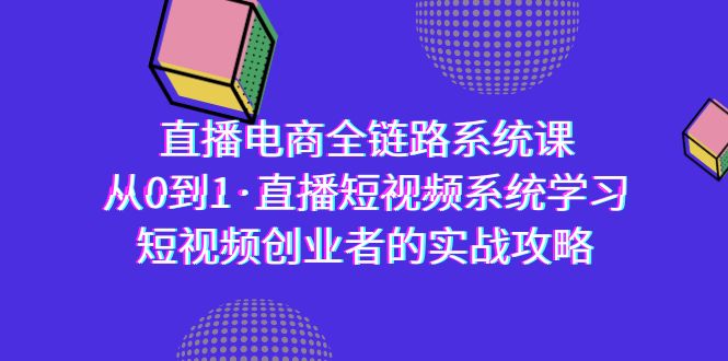 直播电商-全链路系统课，从0到1·直播短视频系统学习，短视频创业者的实战睿集资源栈-网赚项目-副业赚钱-互联网创业-资源整合睿集资源栈