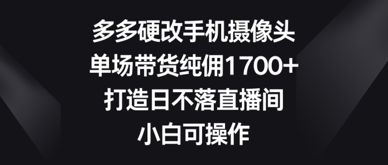 多多硬改手机摄像头,单场带货纯佣1700+,打造日不落直播间,小白可操作睿集资源栈-网赚项目-副业赚钱-互联网创业-资源整合睿集资源栈