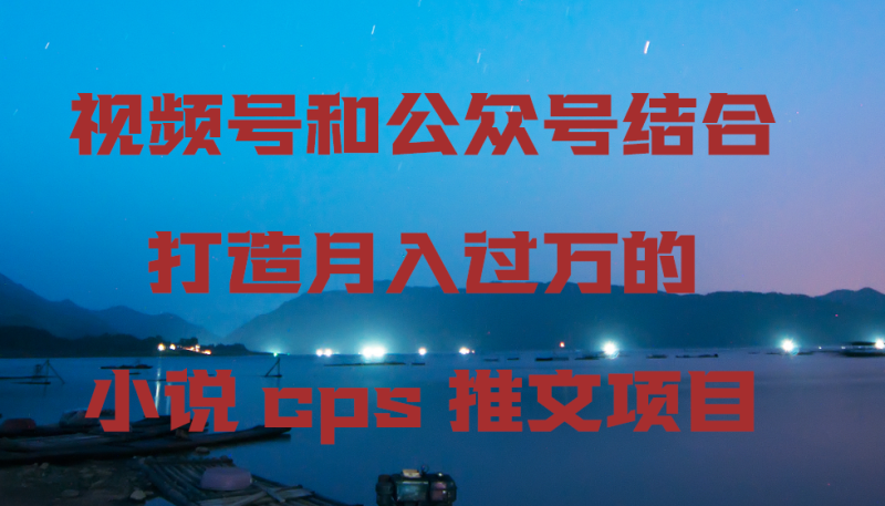 视频号和公众号结合打造月入过万的小说cps推文项目睿集资源栈-网赚项目-副业赚钱-互联网创业-资源整合睿集资源栈