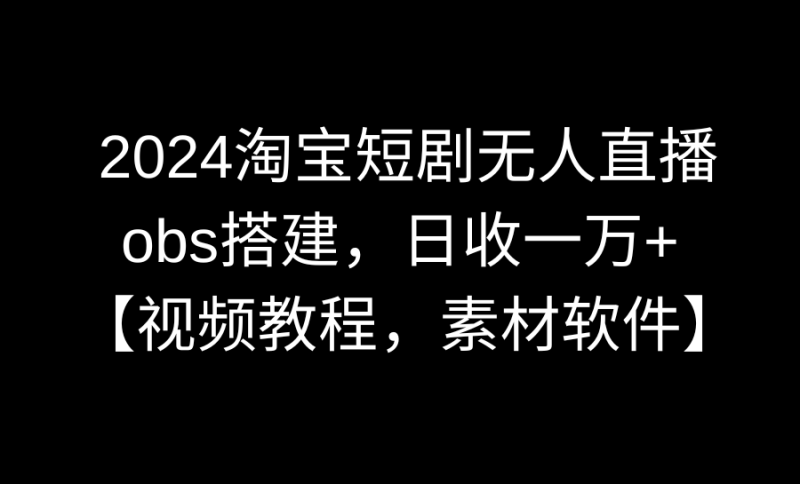 2024淘宝短剧无人直播3.0，obs搭建，日收一万+，【视频教程，附素材软件】睿集资源栈-网赚项目-副业赚钱-互联网创业-资源整合睿集资源栈