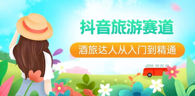抖音旅游赛道酒 旅达人从入门到精通：直播+短视频+旅游  未来5年风口睿集资源栈-网赚项目-副业赚钱-互联网创业-资源整合睿集资源栈