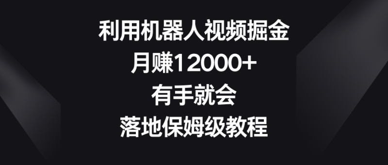 利用机器人视频掘金，月赚12000+，有手就会，落地保姆级教程睿集资源栈-网赚项目-副业赚钱-互联网创业-资源整合睿集资源栈