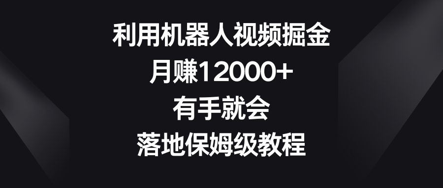利用机器人视频掘金，月赚12000+，有手就会，落地保姆级教程睿集资源栈-网赚项目-副业赚钱-互联网创业-资源整合睿集资源栈