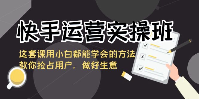 快手运营实操班，这套课用小白都能学会的方法教你抢占用户，做好生意睿集资源栈-网赚项目-副业赚钱-互联网创业-资源整合睿集资源栈