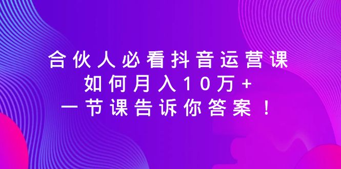 合伙人必看抖音运营课,如何月入10万+,一节课告诉你答案!睿集资源栈-网赚项目-副业赚钱-互联网创业-资源整合睿集资源栈