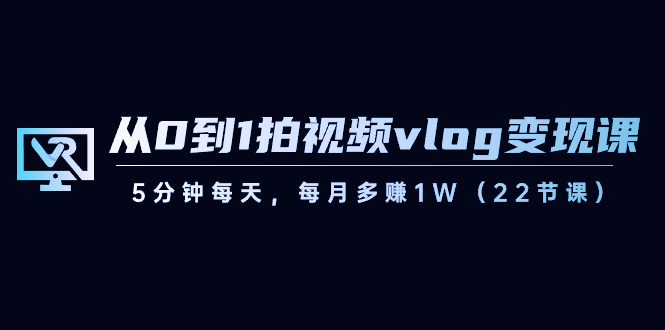 从0到1拍视频vlog-变现课，5分钟每天，每月多赚1W（22节课）睿集资源栈-网赚项目-副业赚钱-互联网创业-资源整合睿集资源栈
