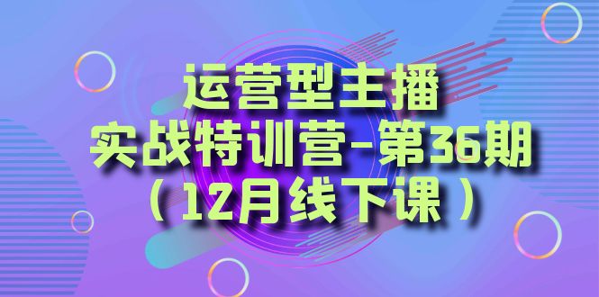 运营型主播·实战特训营-第36期（12月线下课）  从底层逻辑到起号思路，…睿集资源栈-网赚项目-副业赚钱-互联网创业-资源整合睿集资源栈