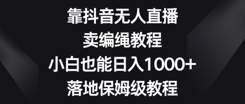 靠抖音无人直播,卖编绳教程,小白也能日入1000+,落地保姆级教程睿集资源栈-网赚项目-副业赚钱-互联网创业-资源整合睿集资源栈