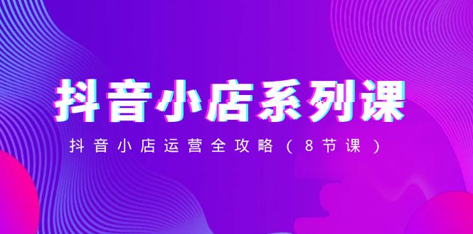 抖音小店-系列课，抖音小店运营全攻略（8节课）睿集资源栈-网赚项目-副业赚钱-互联网创业-资源整合睿集资源栈