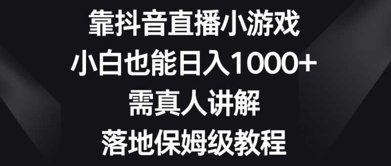 靠抖音直播小游戏，小白也能日入1000+，需真人讲解，落地保姆级教程睿集资源栈-网赚项目-副业赚钱-互联网创业-资源整合睿集资源栈