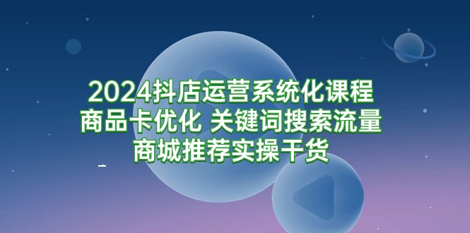 2024抖店运营系统化课程：商品卡优化 关键词搜索流量商城推荐实操干货睿集资源栈-网赚项目-副业赚钱-互联网创业-资源整合睿集资源栈