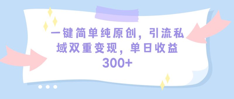 一键简单纯原创，引流私域双重变现，单日收益300+（教程+素材）睿集资源栈-网赚项目-副业赚钱-互联网创业-资源整合睿集资源栈