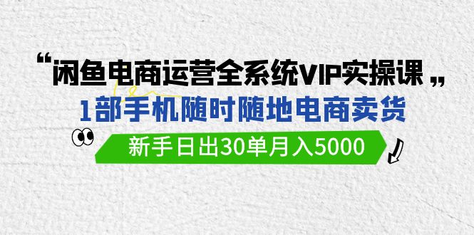 闲鱼电商运营全系统VIP实战课，1部手机随时随地卖货，新手日出30单月入5000睿集资源栈-网赚项目-副业赚钱-互联网创业-资源整合睿集资源栈