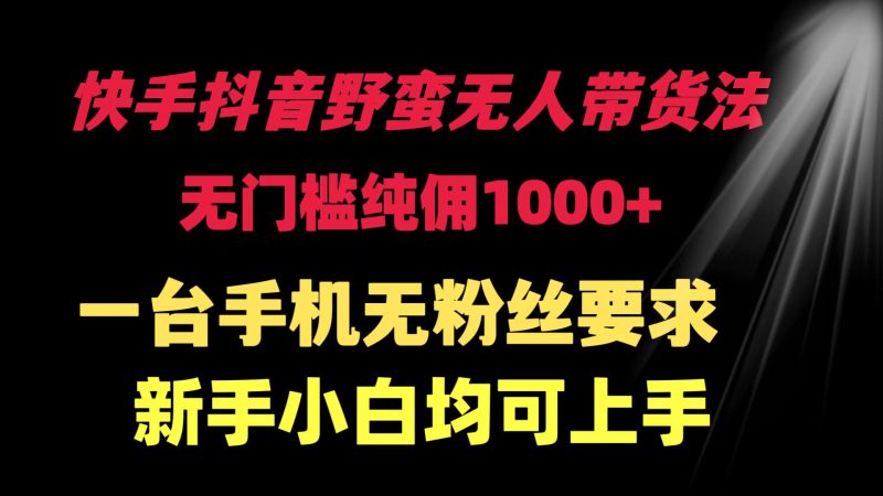 快手抖音野蛮无人带货法 无门槛纯佣1000+ 一台手机无粉丝要求新手小白…睿集资源栈-网赚项目-副业赚钱-互联网创业-资源整合睿集资源栈