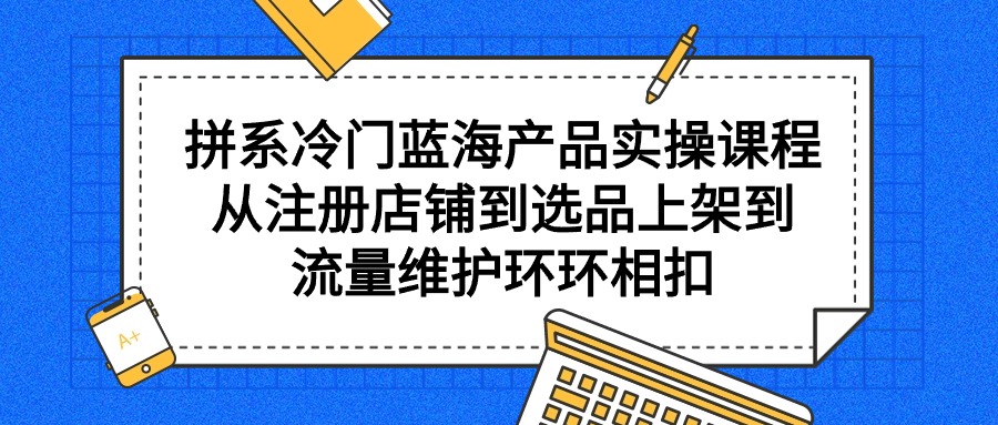 拼系冷门蓝海产品实操课程，从注册店铺到选品上架到流量维护环环相扣睿集资源栈-网赚项目-副业赚钱-互联网创业-资源整合睿集资源栈