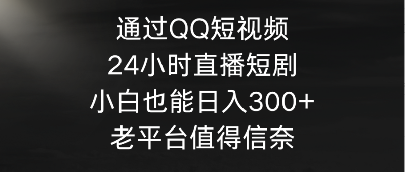 通过QQ短视频、24小时直播短剧，小白也能日入300+，老平台值得信奈睿集资源栈-网赚项目-副业赚钱-互联网创业-资源整合睿集资源栈