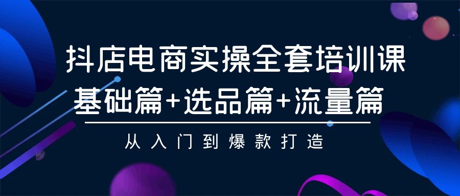 抖店电商实操全套培训课：基础篇+选品篇+流量篇，从入门到爆款打造睿集资源栈-网赚项目-副业赚钱-互联网创业-资源整合睿集资源栈
