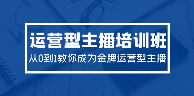 2024运营型主播培训班：从0到1教你成为金牌运营型主播（29节课）睿集资源栈-网赚项目-副业赚钱-互联网创业-资源整合睿集资源栈