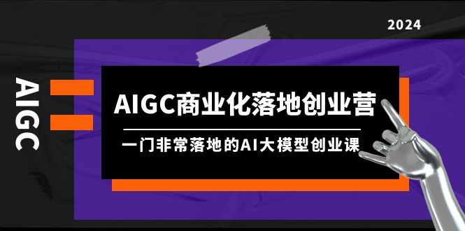 AIGC-商业化落地创业营，一门非常落地的AI大模型创业课（8节课+资料）睿集资源栈-网赚项目-副业赚钱-互联网创业-资源整合睿集资源栈