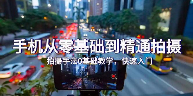 手机从零基础到精通拍摄，拍摄手法0基础教学，快速入门（24节）睿集资源栈-网赚项目-副业赚钱-互联网创业-资源整合睿集资源栈