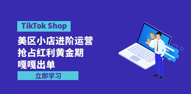 TikTok Shop-美区小店进阶运营，抢占红利黄金期 嘎嘎出单（7节课）睿集资源栈-网赚项目-副业赚钱-互联网创业-资源整合睿集资源栈