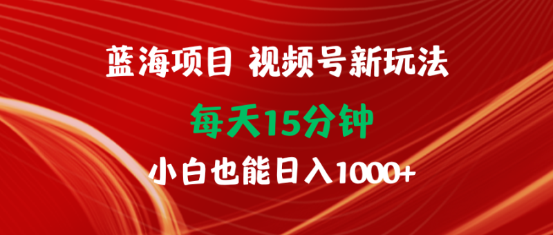 蓝海项目视频号新玩法 每天15分钟 小白也能日入1000+睿集资源栈-网赚项目-副业赚钱-互联网创业-资源整合睿集资源栈