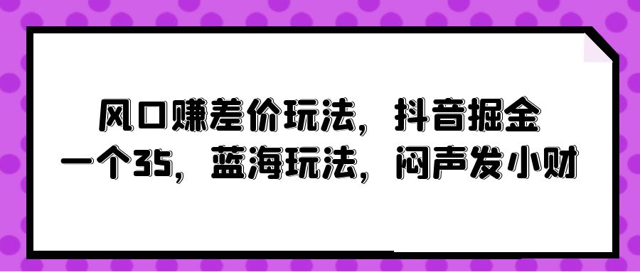 风口赚差价玩法，抖音掘金，一个35，蓝海玩法，闷声发小财睿集资源栈-网赚项目-副业赚钱-互联网创业-资源整合睿集资源栈