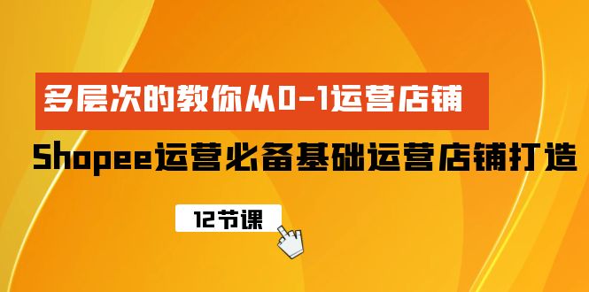 Shopee-运营必备基础运营店铺打造，多层次的教你从0-1运营店铺睿集资源栈-网赚项目-副业赚钱-互联网创业-资源整合睿集资源栈