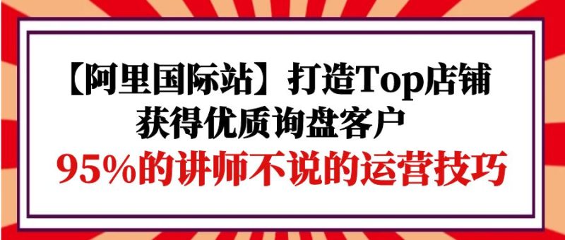【阿里国际站】打造Top店铺-获得优质询盘客户,95%的讲师不说的运营技巧睿集资源栈-网赚项目-副业赚钱-互联网创业-资源整合睿集资源栈