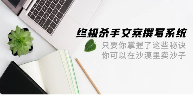 终极 杀手文案-撰写系统 只要你掌握了这些秘诀 你可以在沙漠里卖沙子-42节睿集资源栈-网赚项目-副业赚钱-互联网创业-资源整合睿集资源栈