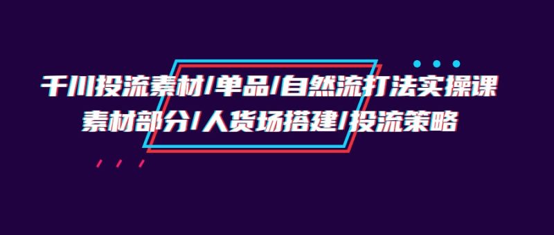 千川投流素材/单品/自然流打法实操培训班，素材部分/人货场搭建/投流策略睿集资源栈-网赚项目-副业赚钱-互联网创业-资源整合睿集资源栈
