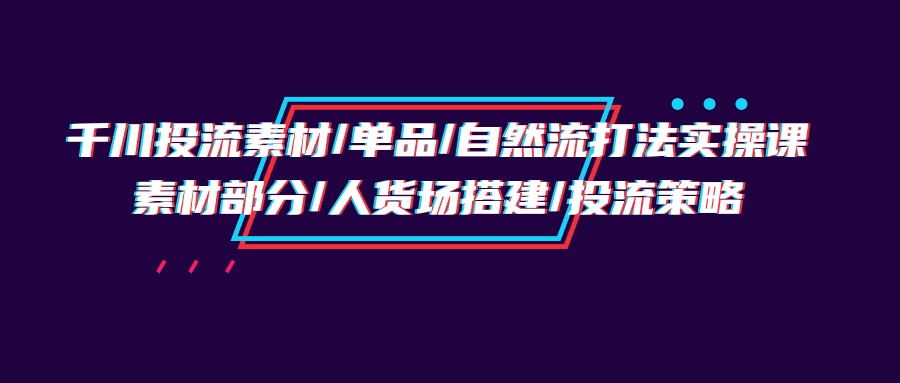 千川投流素材/单品/自然流打法实操培训班，素材部分/人货场搭建/投流策略睿集资源栈-网赚项目-副业赚钱-互联网创业-资源整合睿集资源栈