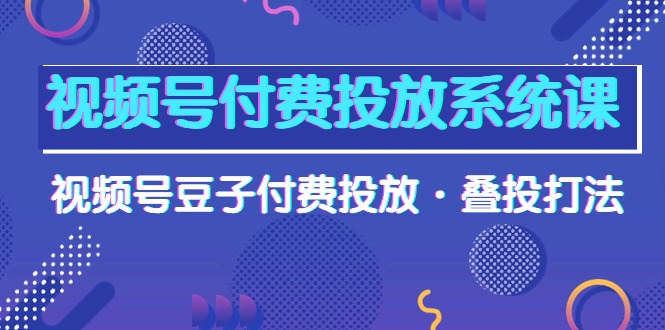 视频号付费投放系统果，视频号豆子付费投放·叠投打法（高清视频课）睿集资源栈-网赚项目-副业赚钱-互联网创业-资源整合睿集资源栈