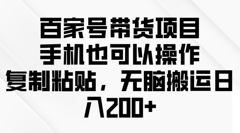 百家号带货项目,手机也可以操作,复制粘贴,无脑搬运日入200+睿集资源栈-网赚项目-副业赚钱-互联网创业-资源整合睿集资源栈