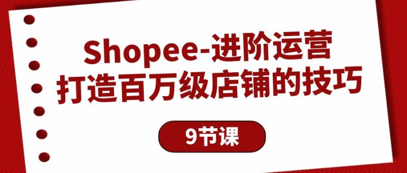 Shopee-进阶运营：打造百万级店铺的技巧（9节课）睿集资源栈-网赚项目-副业赚钱-互联网创业-资源整合睿集资源栈