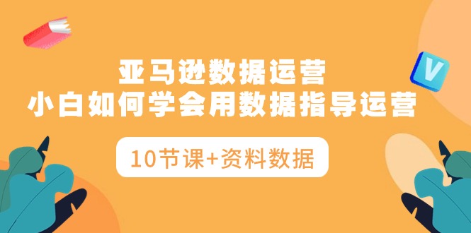 亚马逊数据运营，小白如何学会用数据指导运营（10节课+资料数据）睿集资源栈-网赚项目-副业赚钱-互联网创业-资源整合睿集资源栈