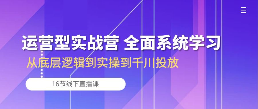 运营型实战营 全面系统学习-从底层逻辑到实操到千川投放（16节线下直播课)睿集资源栈-网赚项目-副业赚钱-互联网创业-资源整合睿集资源栈