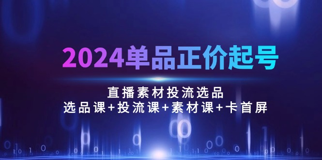 2024单品正价起号，直播素材投流选品：选品课+投流课+素材课+卡首屏/100节睿集资源栈-网赚项目-副业赚钱-互联网创业-资源整合睿集资源栈