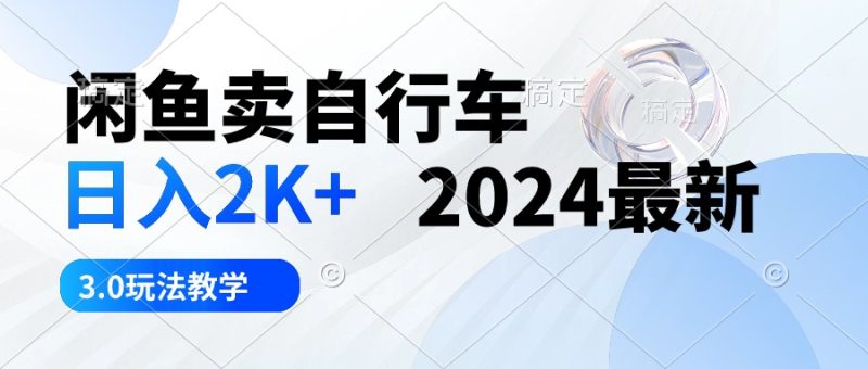 闲鱼卖自行车 日入2K+ 2024最新 3.0玩法教学睿集资源栈-网赚项目-副业赚钱-互联网创业-资源整合睿集资源栈