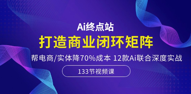 Ai终点站，打造商业闭环矩阵，帮电商/实体降70%成本，12款Ai联合深度实战睿集资源栈-网赚项目-副业赚钱-互联网创业-资源整合睿集资源栈